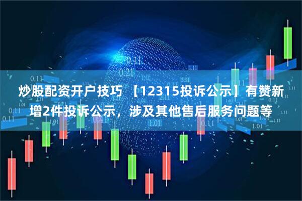 炒股配资开户技巧 【12315投诉公示】有赞新增2件投诉公示，涉及其他售后服务问题等
