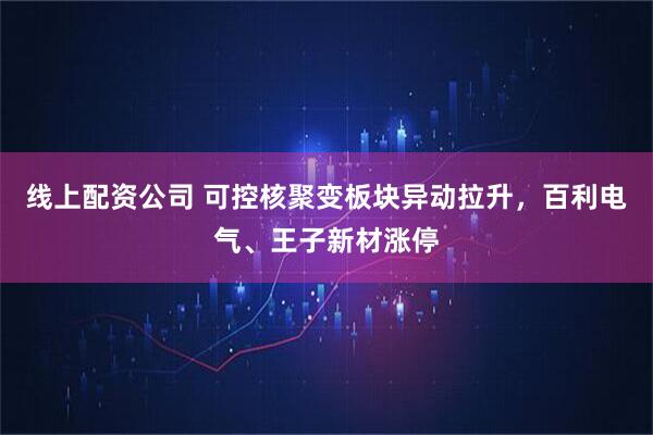 线上配资公司 可控核聚变板块异动拉升，百利电气、王子新材涨停