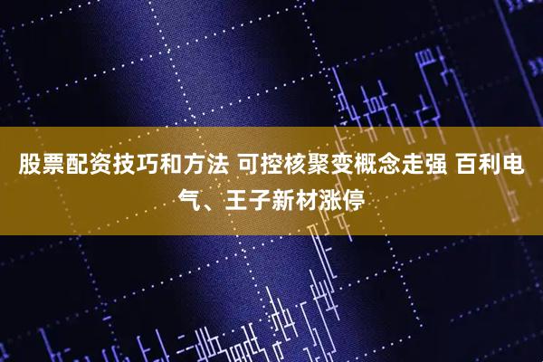 股票配资技巧和方法 可控核聚变概念走强 百利电气、王子新材涨停