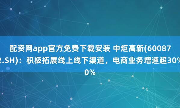 配资网app官方免费下载安装 中炬高新(600872.SH)：积极拓展线上线下渠道，电商业务增速超30%