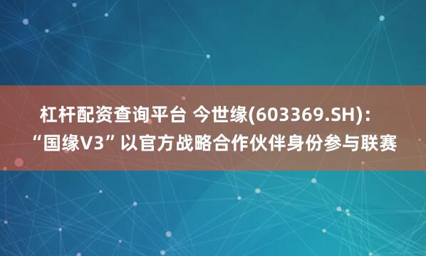 杠杆配资查询平台 今世缘(603369.SH)： “国缘V3”以官方战略合作伙伴身份参与联赛