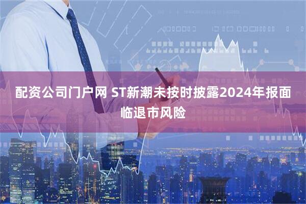 配资公司门户网 ST新潮未按时披露2024年报面临退市风险