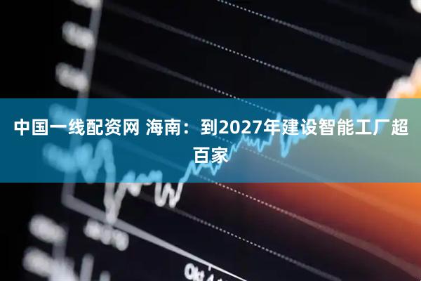 中国一线配资网 海南：到2027年建设智能工厂超百家