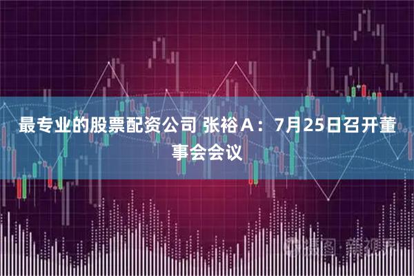 最专业的股票配资公司 张裕Ａ：7月25日召开董事会会议