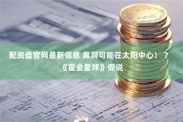 配资盘官网最新信息 黑洞可能在太阳中心！ ？ 《霍金星球》假说