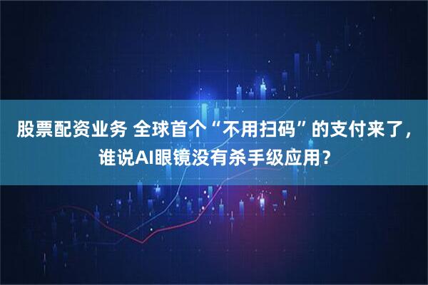 股票配资业务 全球首个“不用扫码”的支付来了，谁说AI眼镜没有杀手级应用？