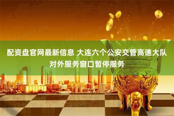 配资盘官网最新信息 大连六个公安交管高速大队对外服务窗口暂停服务