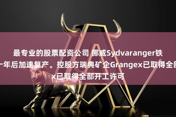 最专业的股票配资公司 挪威Sydvaranger铁矿在停产十年后加速复产。控股方瑞典矿企Grangex已取得全部开工许可