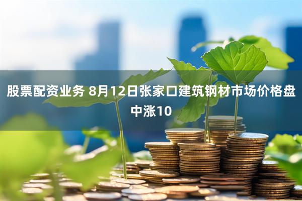 股票配资业务 8月12日张家口建筑钢材市场价格盘中涨10