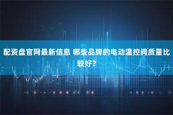 配资盘官网最新信息 哪些品牌的电动温控阀质量比较好？
