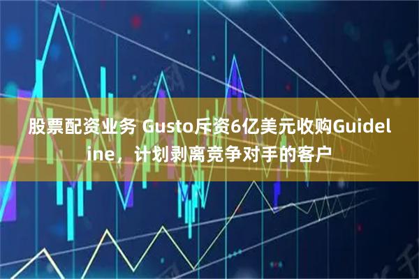 股票配资业务 Gusto斥资6亿美元收购Guideline，计划剥离竞争对手的客户