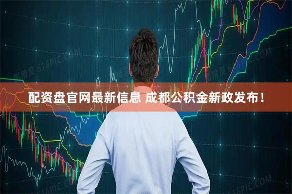 配资盘官网最新信息 成都公积金新政发布！