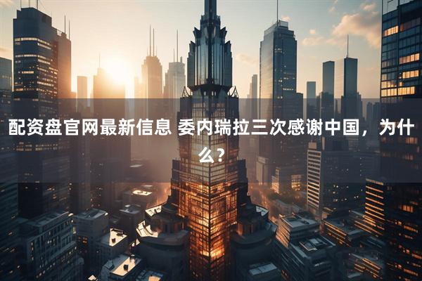 配资盘官网最新信息 委内瑞拉三次感谢中国，为什么？