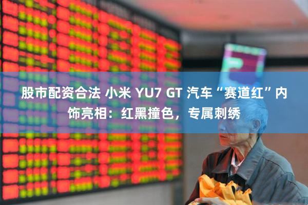 股市配资合法 小米 YU7 GT 汽车“赛道红”内饰亮相：红黑撞色，专属刺绣