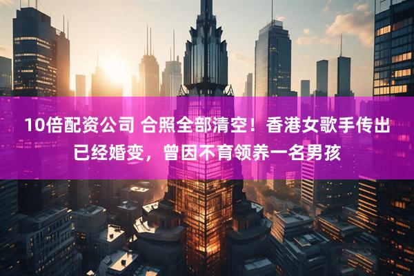 10倍配资公司 合照全部清空！香港女歌手传出已经婚变，曾因不育领养一名男孩