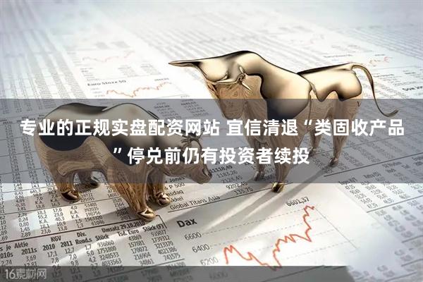专业的正规实盘配资网站 宜信清退“类固收产品”停兑前仍有投资者续投