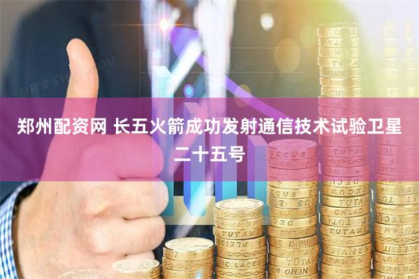 郑州配资网 长五火箭成功发射通信技术试验卫星二十五号