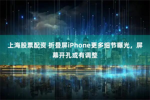 上海股票配资 折叠屏iPhone更多细节曝光，屏幕开孔或有调整